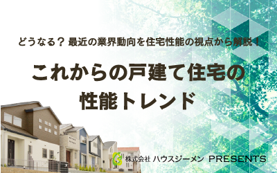 どうなる？最近の業界動向を住宅性能の視点から解説！<br>「これからの戸建て住宅の性能トレンド」