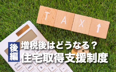 増税後はどうなる？住宅取得支援制度のあらまし（後編）