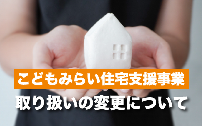 【こどもみらい住宅支援事業】<br>取り扱いの変更について