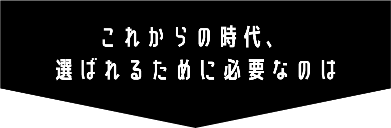 これからの時代、選ばれるために必要なのは
